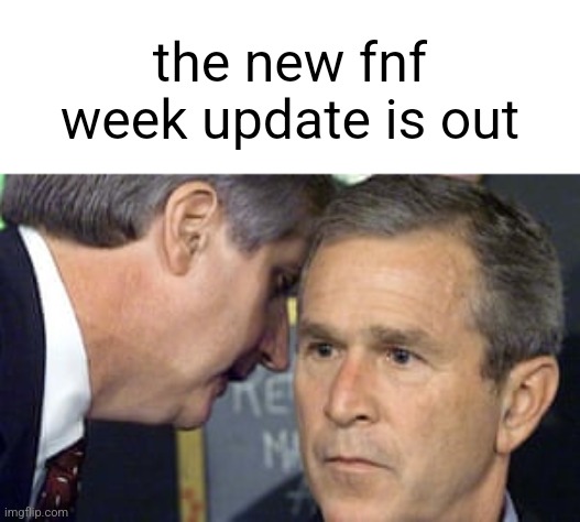 George Bush 9/11 | the new fnf week update is out | image tagged in george bush 9/11 | made w/ Imgflip meme maker