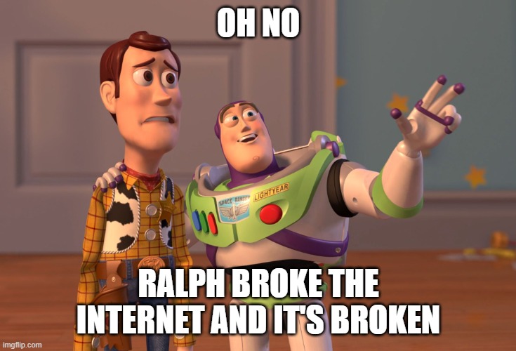 Ralph Broke the Internet Meme | OH NO; RALPH BROKE THE INTERNET AND IT'S BROKEN | image tagged in memes,x x everywhere,funny | made w/ Imgflip meme maker