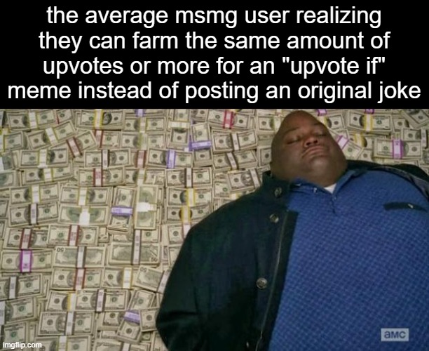 who needs originality when the same oversaturated meme gets infinitely more upvotes? | the average msmg user realizing they can farm the same amount of upvotes or more for an "upvote if" meme instead of posting an original joke | image tagged in huell money | made w/ Imgflip meme maker