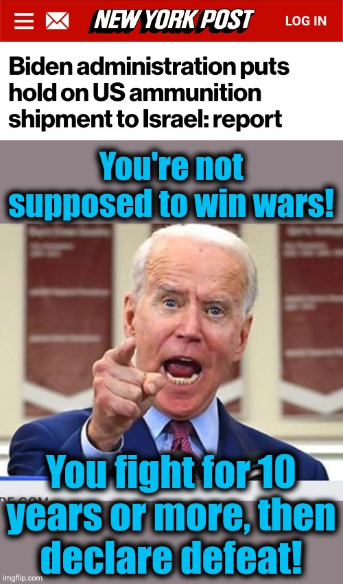Orders from the pro-Hamas core of the Party | You're not supposed to win wars! You fight for 10
years or more, then
declare defeat! | image tagged in joe biden no malarkey,memes,israel,war,democrats,hamas | made w/ Imgflip meme maker
