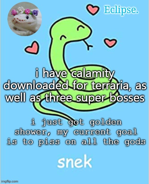 . | i have calamity downloaded for terraria, as well as three super bosses; i just got golden shower, my current goal is to piss on all the gods | image tagged in h | made w/ Imgflip meme maker