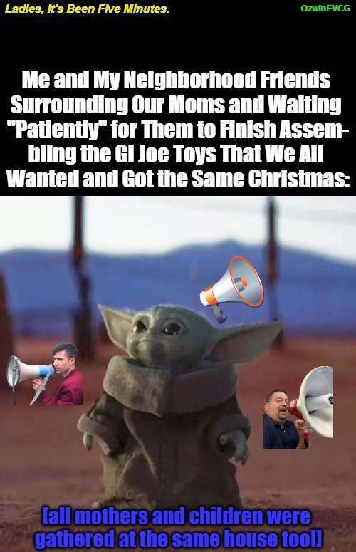 Ladies, It's Been Five Minutes. | image tagged in baby yoda,christmas gifts,gi joe,patience,relatable memes,megaphone | made w/ Imgflip meme maker