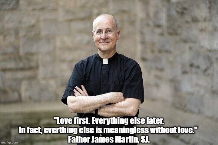 What You Need To Know About Love, The Essential Christian Commandment | "Love first. Everything else later. In fact, everthing else is meaningless without love." 
Father James Martin, SJ. | image tagged in james martin,love,meaning,meaninglessness,god is love | made w/ Imgflip meme maker