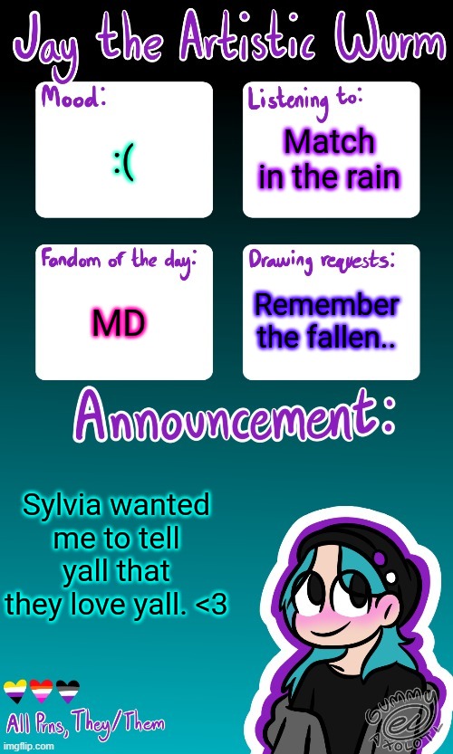 Jay's announcement temp (made by the legendary Gummy_Axolotl) | Match in the rain; :(; MD; Remember the fallen.. Sylvia wanted me to tell yall that they love yall. <3 | image tagged in jay's announcement temp made by the legendary gummy_axolotl | made w/ Imgflip meme maker