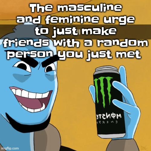 Totally not me rn | The masculine and feminine urge to just make friends with a random person you just met | image tagged in devious | made w/ Imgflip meme maker