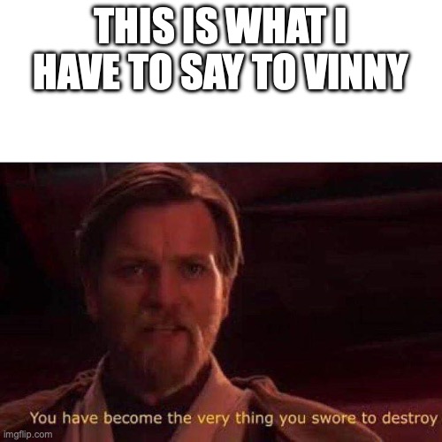 You have become the very thing you swore to destroy | THIS IS WHAT I HAVE TO SAY TO VINNY | image tagged in you have become the very thing you swore to destroy | made w/ Imgflip meme maker