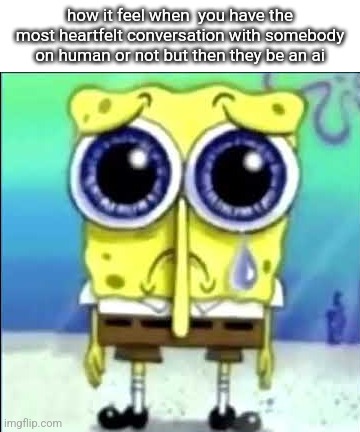 Sad Spongebob | how it feel when  you have the most heartfelt conversation with somebody on human or not but then they be an ai | made w/ Imgflip meme maker