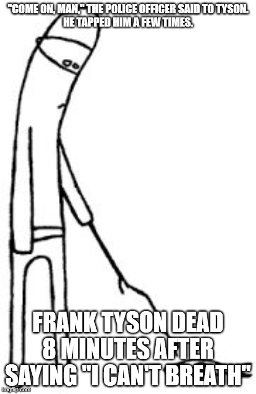 Stick Figuren Poking | "COME ON, MAN," THE POLICE OFFICER SAID TO TYSON.

HE TAPPED HIM A FEW TIMES. FRANK TYSON DEAD 8 MINUTES AFTER SAYING "I CAN'T BREATH" | image tagged in stick figuren poking | made w/ Imgflip meme maker