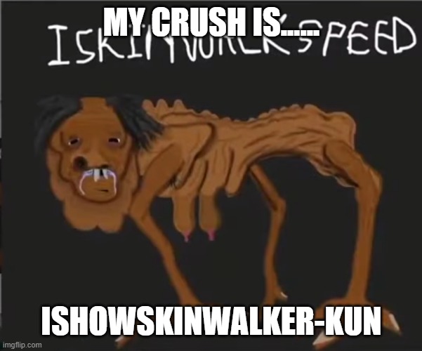 iskinwalkerkun | MY CRUSH IS...... ISHOWSKINWALKER-KUN | image tagged in iskinwalkspeed | made w/ Imgflip meme maker