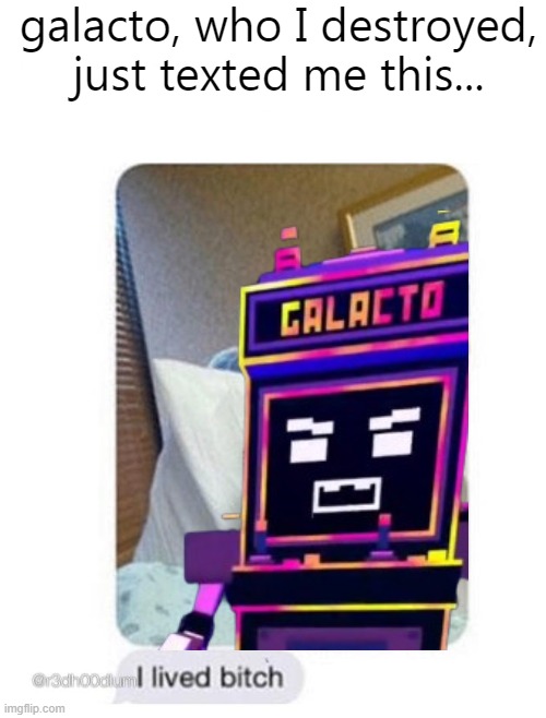 OH GOD OH NO | galacto, who I destroyed, just texted me this... | image tagged in oh god,oh no,i lived bitch | made w/ Imgflip meme maker