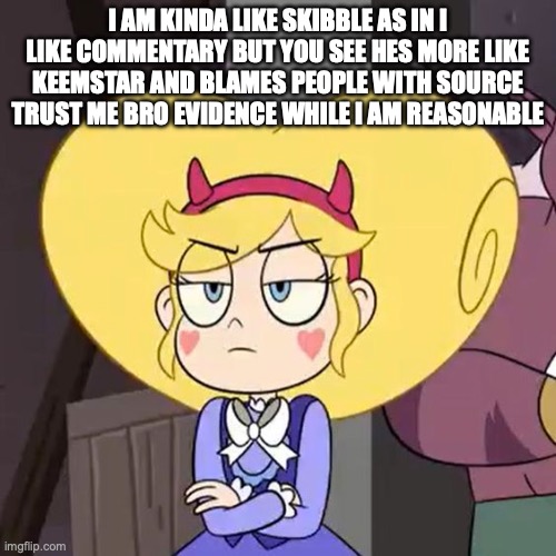 Star butterfly | I AM KINDA LIKE SKIBBLE AS IN I LIKE COMMENTARY BUT YOU SEE HES MORE LIKE KEEMSTAR AND BLAMES PEOPLE WITH SOURCE TRUST ME BRO EVIDENCE WHILE I AM REASONABLE | image tagged in star butterfly | made w/ Imgflip meme maker