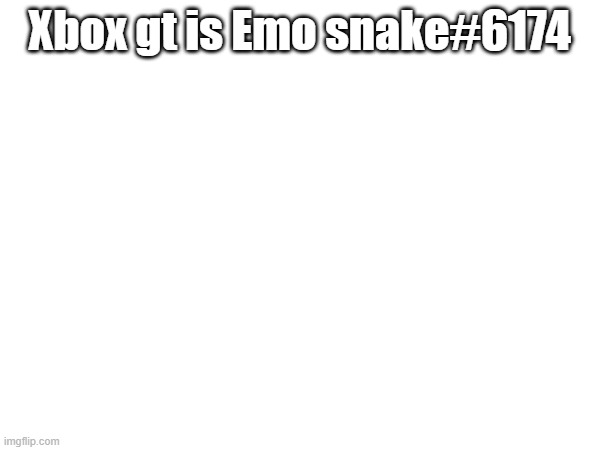 If any1 wanna contact me there. last post i swear, i forgot to say this. | Xbox gt is Emo snake#6174 | made w/ Imgflip meme maker