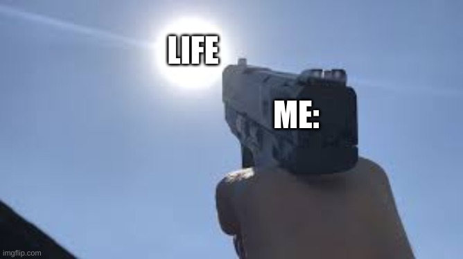 Everybody right now | LIFE; ME: | image tagged in firing a gun at the sun | made w/ Imgflip meme maker