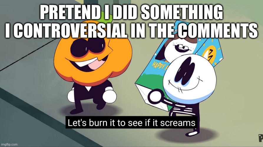 eep | PRETEND I DID SOMETHING I CONTROVERSIAL IN THE COMMENTS | image tagged in let's burn it to see if it screams | made w/ Imgflip meme maker