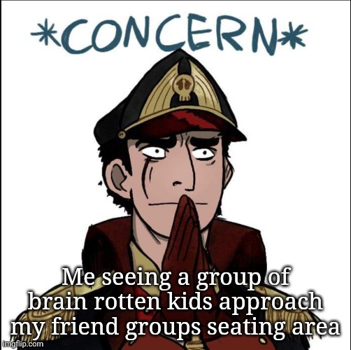 "We have the right to be here" "then stop making all of our private conversations about sigma skibiti" | Me seeing a group of brain rotten kids approach my friend groups seating area | image tagged in commissar concern | made w/ Imgflip meme maker