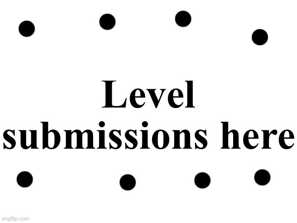 Level submissions here | made w/ Imgflip meme maker
