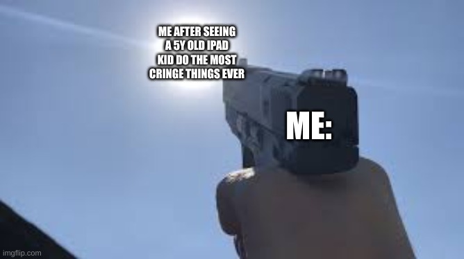 5y iPad kids are cringe AF "skibiditolet Ohio rizz skibidi slicers gamer so sigma ohio RIZZ" that's literally I pad kids | ME AFTER SEEING A 5Y OLD IPAD KID DO THE MOST CRINGE THINGS EVER; ME: | image tagged in firing a gun at the sun | made w/ Imgflip meme maker