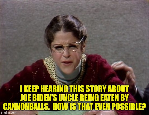 Emily has a question | I KEEP HEARING THIS STORY ABOUT JOE BIDEN'S UNCLE BEING EATEN BY CANNONBALLS.  HOW IS THAT EVEN POSSIBLE? | image tagged in emily litella | made w/ Imgflip meme maker