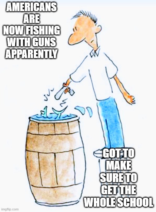 Gun Fishing | AMERICANS ARE NOW FISHING WITH GUNS APPARENTLY; GOT TO MAKE SURE TO GET THE WHOLE SCHOOL | image tagged in shooting fish in a barrel | made w/ Imgflip meme maker