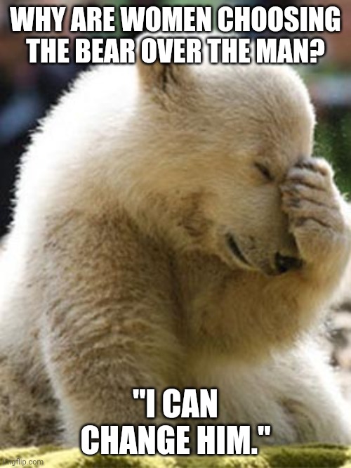 Timothy Treadwell's girlfriend chose to be with bears. Ask her how that went. | WHY ARE WOMEN CHOOSING THE BEAR OVER THE MAN? "I CAN CHANGE HIM." | image tagged in memes,facepalm bear | made w/ Imgflip meme maker