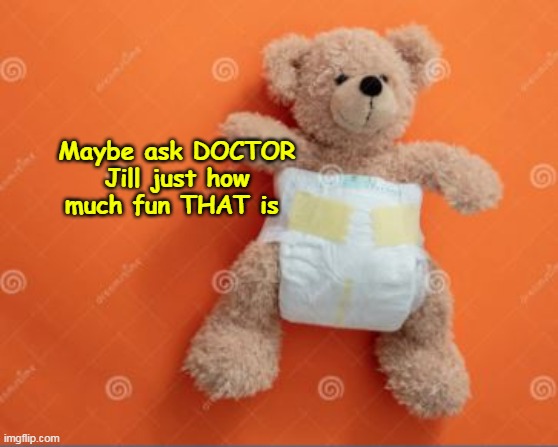 Maybe ask DOCTOR Jill just how much fun THAT is | made w/ Imgflip meme maker