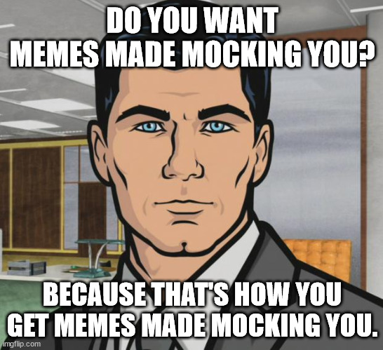Do You Want Memes Mocking You? | DO YOU WANT MEMES MADE MOCKING YOU? BECAUSE THAT'S HOW YOU GET MEMES MADE MOCKING YOU. | image tagged in memes,archer,mocking | made w/ Imgflip meme maker