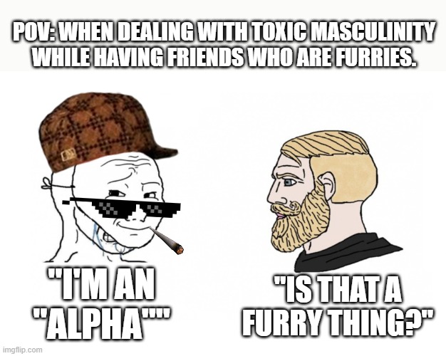 Masked Soy Boy versus Chad | POV: WHEN DEALING WITH TOXIC MASCULINITY WHILE HAVING FRIENDS WHO ARE FURRIES. "IS THAT A FURRY THING?"; "I'M AN "ALPHA"" | image tagged in masked soy boy versus chad,alpha,toxic masculinity,lgbtq,furry memes,tyrannosaurus rekt | made w/ Imgflip meme maker