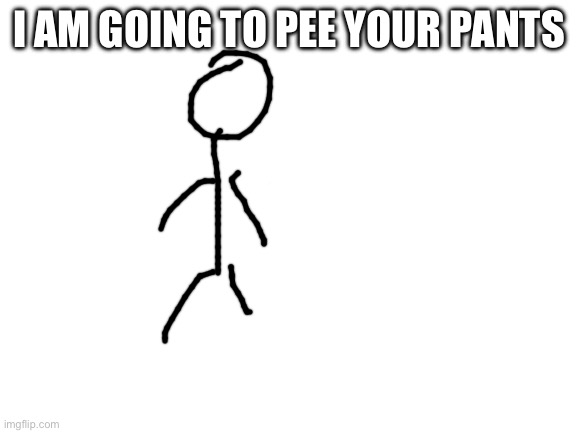 He is approaching | I AM GOING TO PEE YOUR PANTS | image tagged in blank white template | made w/ Imgflip meme maker