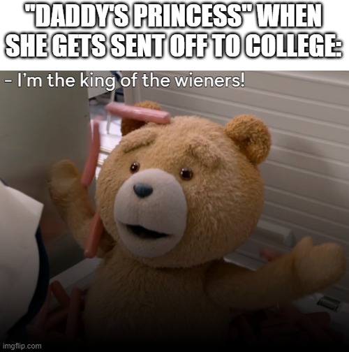 King of the Wieners | "DADDY'S PRINCESS" WHEN SHE GETS SENT OFF TO COLLEGE: | image tagged in king of the wieners | made w/ Imgflip meme maker