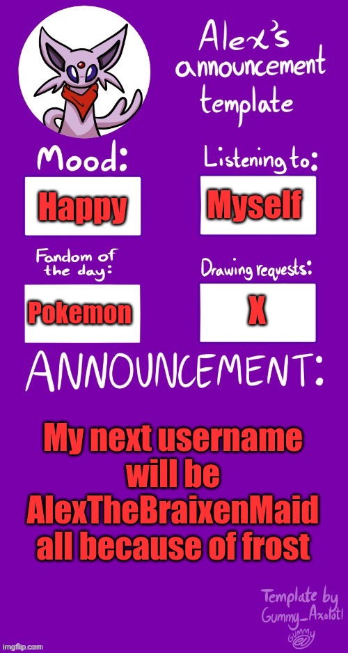 :3 | Myself; Happy; X; Pokemon; My next username will be AlexTheBraixenMaid all because of frost | image tagged in alex s template | made w/ Imgflip meme maker