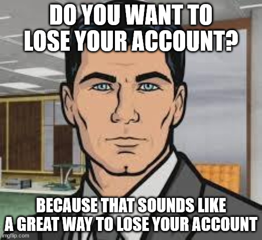 Do you want ants archer | DO YOU WANT TO LOSE YOUR ACCOUNT? BECAUSE THAT SOUNDS LIKE A GREAT WAY TO LOSE YOUR ACCOUNT | image tagged in do you want ants archer | made w/ Imgflip meme maker