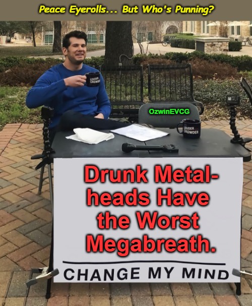 Peace Eyerolls... But Who's Punning? | Peace Eyerolls... But Who's Punning? OzwinEVCG; Drunk Metal-

heads Have 

the Worst 

Megabreath. | image tagged in memes,change my mind,heavy metal,bad breath,real talk,alcohol | made w/ Imgflip meme maker