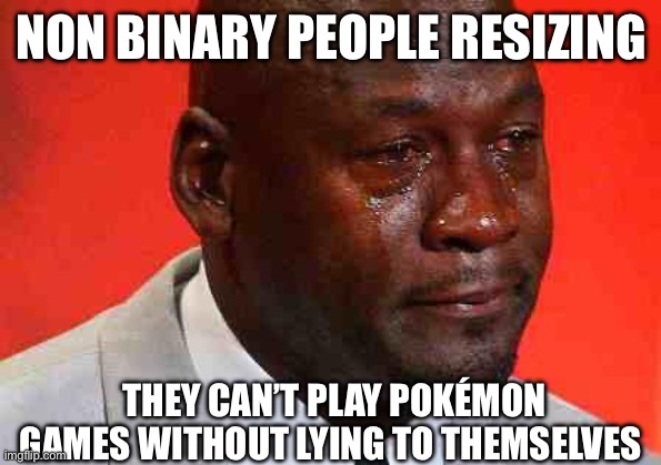 crying michael jordan | NON BINARY PEOPLE RESIZING THEY CAN’T PLAY POKÉMON GAMES WITHOUT LYING TO THEMSELVES | image tagged in crying michael jordan | made w/ Imgflip meme maker