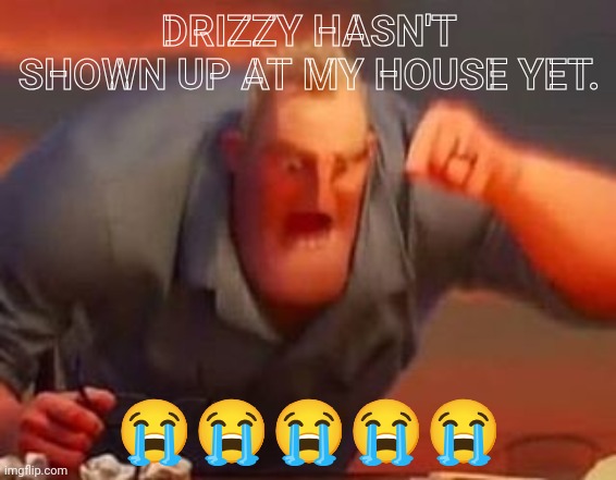 Best use of this font style fr | DRIZZY HASN'T SHOWN UP AT MY HOUSE YET. 😭😭😭😭😭 | image tagged in mr incredible mad | made w/ Imgflip meme maker