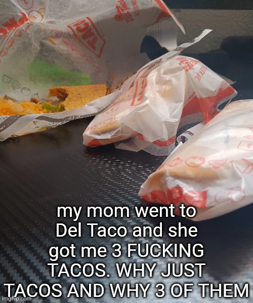 my mom went to Del Taco and she got me 3 FUCKING TACOS. WHY JUST TACOS AND WHY 3 OF THEM | made w/ Imgflip meme maker