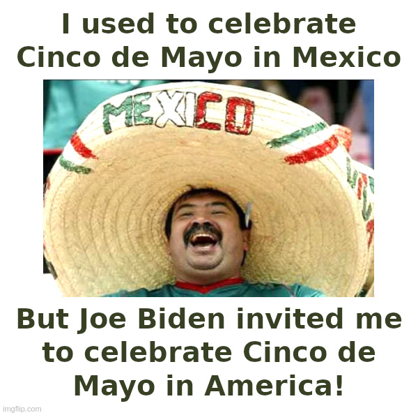 Joe Biden Invited Me! | image tagged in joe biden,mexican,migrants,celebrate,cinco de mayo,illegal immigration | made w/ Imgflip meme maker