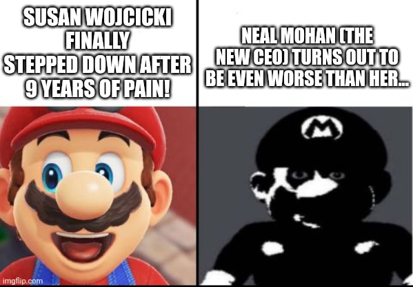 Neal turned out to be Worse than Susan... | NEAL MOHAN (THE NEW CEO) TURNS OUT TO BE EVEN WORSE THAN HER... SUSAN WOJCICKI FINALLY STEPPED DOWN AFTER 9 YEARS OF PAIN! | image tagged in youtube,susan wojcicki,neal mohan,corporate greed,greed,ceo | made w/ Imgflip meme maker