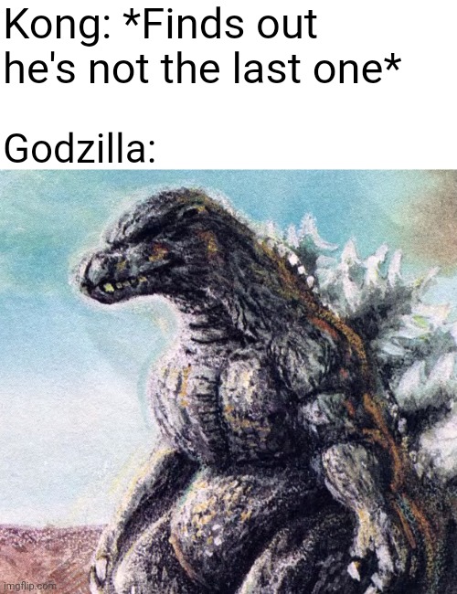 Sad Godzilla | Kong: *Finds out he's not the last one*; Godzilla: | image tagged in sad godzilla | made w/ Imgflip meme maker
