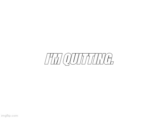 I'M QUITTING. | image tagged in i'm quitting | made w/ Imgflip meme maker