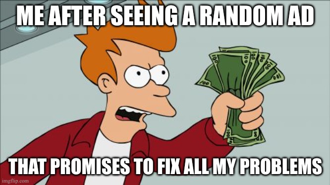 Shut Up And Take My Money Fry | ME AFTER SEEING A RANDOM AD; THAT PROMISES TO FIX ALL MY PROBLEMS | image tagged in memes,futurama fry,shut up and take my money fry,youtube ads,ads,instagram | made w/ Imgflip meme maker