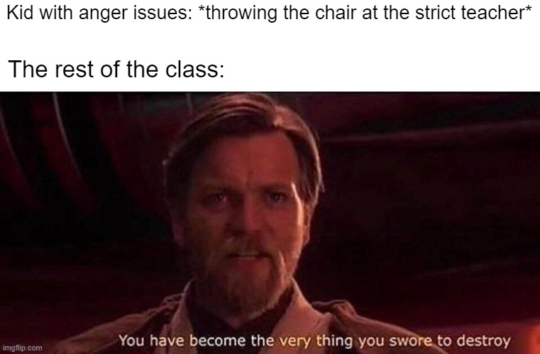 I threw a chair at the strict teacher | Kid with anger issues: *throwing the chair at the strict teacher*; The rest of the class: | image tagged in you've become the very thing you swore to destroy,memes,funny | made w/ Imgflip meme maker