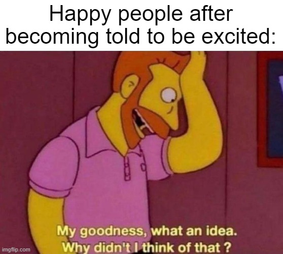 I want to be a happy or excited person | Happy people after becoming told to be excited: | image tagged in my goodness what an idea why didn't i think of that,memes,funny | made w/ Imgflip meme maker