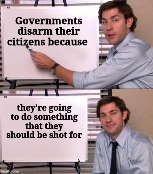 Like every Presidential Election year | Governments disarm their citizens because; they're going to do something that they should be shot for | image tagged in jim halpert explains,cheaters,cheating,politicians suck,for the people,well yes but actually no | made w/ Imgflip meme maker