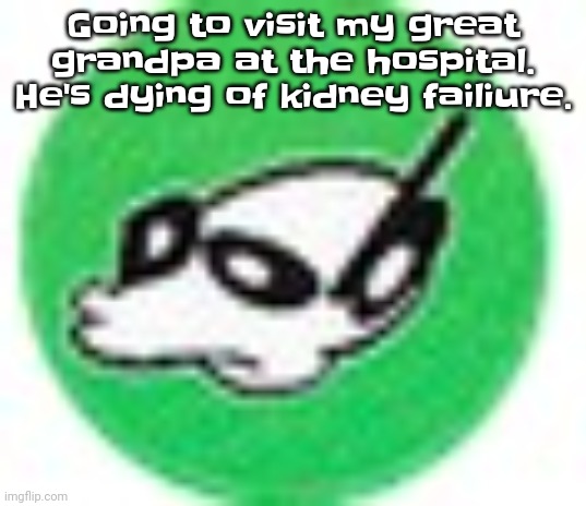 F in the chat | Going to visit my great grandpa at the hospital. He's dying of kidney failiure. | made w/ Imgflip meme maker