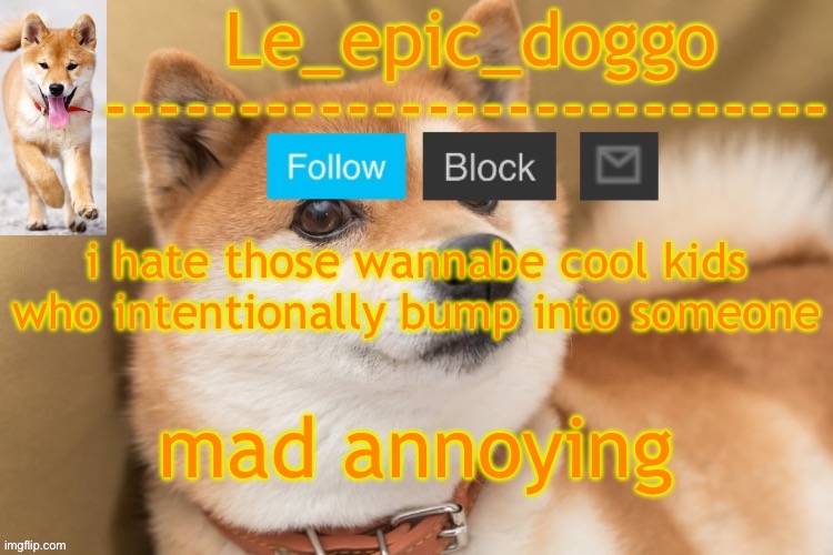 epic doggo's temp back in old fashion | i hate those wannabe cool kids who intentionally bump into someone; mad annoying | image tagged in epic doggo's temp back in old fashion | made w/ Imgflip meme maker