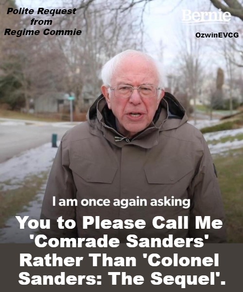 Polite Request from Regime Commie | Polite Request 

from 

Regime Commie; OzwinEVCG; You to Please Call Me 

'Comrade Sanders' 

Rather Than 'Colonel 

Sanders: The Sequel'. | image tagged in memes,bernie sanders,phony opposition,once again asking,political humor,politicians | made w/ Imgflip meme maker