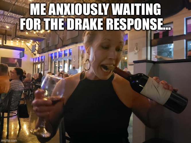 women desperatly opening red wine | ME ANXIOUSLY WAITING FOR THE DRAKE RESPONSE… | image tagged in women desperatly opening red wine | made w/ Imgflip meme maker