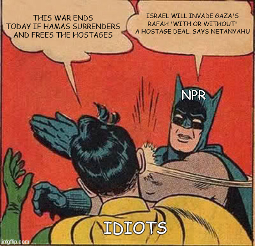 Batman Slapping Robin | THIS WAR ENDS TODAY IF HAMAS SURRENDERS AND FREES THE HOSTAGES; ISRAEL WILL INVADE GAZA'S RAFAH 'WITH OR WITHOUT' A HOSTAGE DEAL, SAYS NETANYAHU; NPR; IDIOTS | image tagged in memes,batman slapping robin,palestine,israel | made w/ Imgflip meme maker