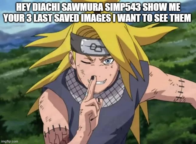 HEY DIACHI SAWMURA SIMP543 SHOW ME YOUR 3 LAST SAVED IMAGES I WANT TO SEE THEM | made w/ Imgflip meme maker
