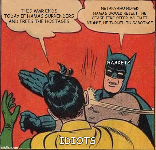 Batman Slapping Robin Meme | NETANYAHU HOPED HAMAS WOULD REJECT THE CEASE-FIRE OFFER. WHEN IT DIDN'T, HE TURNED TO SABOTAGE; THIS WAR ENDS TODAY IF HAMAS SURRENDERS AND FREES THE HOSTAGES; HAARETZ; IDIOTS | image tagged in memes,batman slapping robin,palestine,israel | made w/ Imgflip meme maker